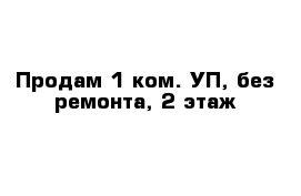 Продам 1-ком. УП, без ремонта, 2 этаж